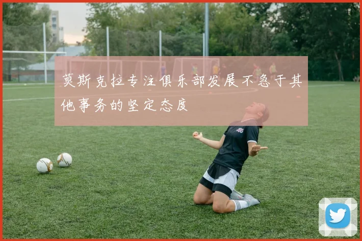 莫斯克拉专注俱乐部发展不急于其他事务的坚定态度