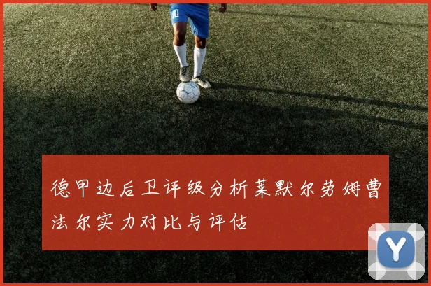 德甲边后卫评级分析莱默尔劳姆曹法尔实力对比与评估