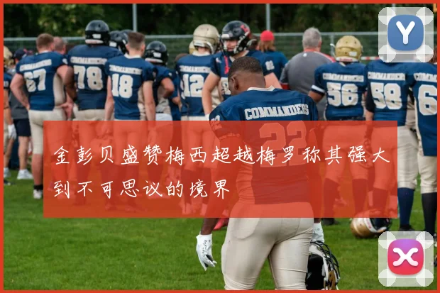 金彭贝盛赞梅西超越梅罗称其强大到不可思议的境界
