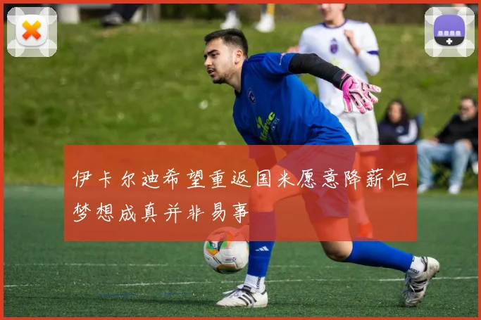 伊卡尔迪希望重返国米愿意降薪但梦想成真并非易事