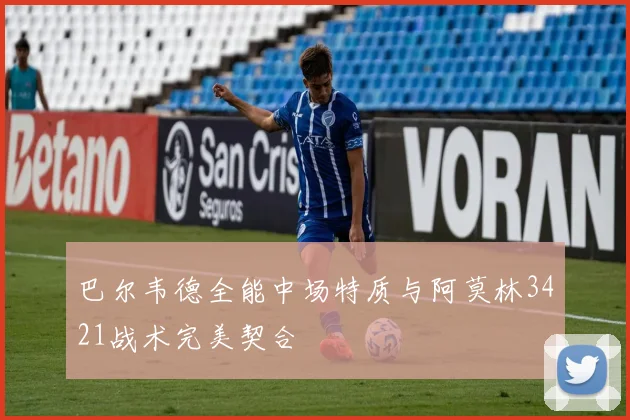 巴尔韦德全能中场特质与阿莫林3421战术完美契合