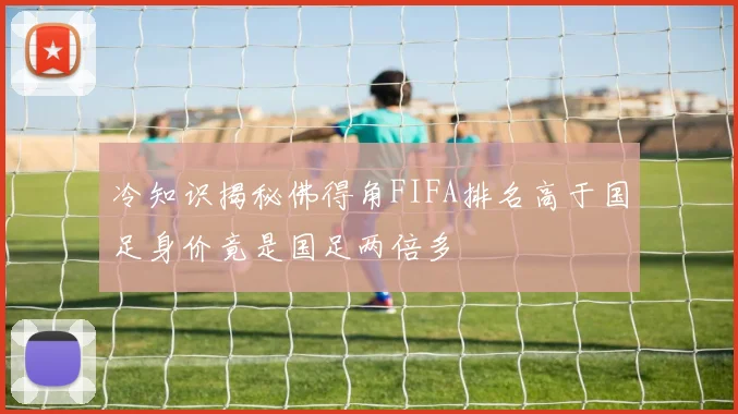 冷知识揭秘佛得角FIFA排名高于国足身价竟是国足两倍多