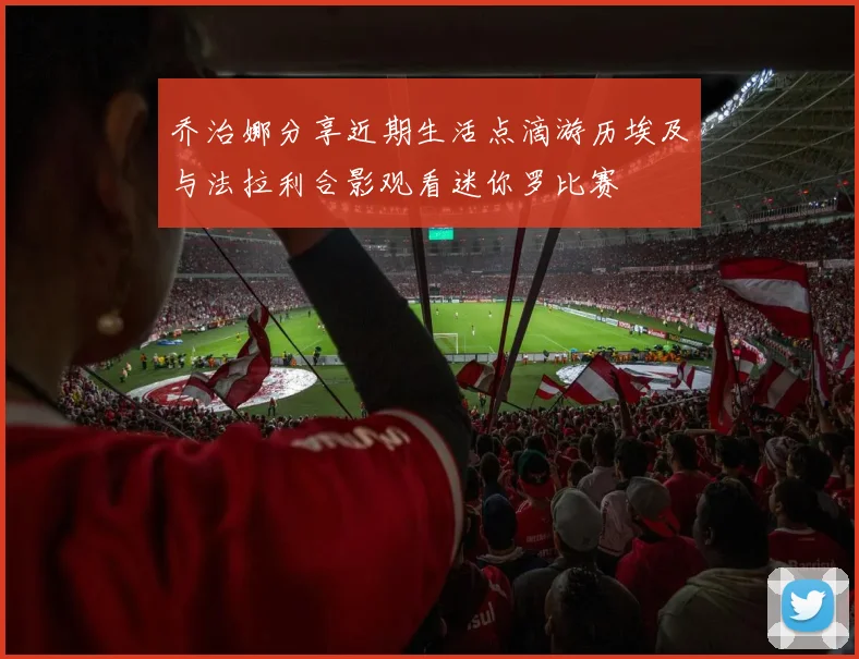 乔治娜分享近期生活点滴游历埃及与法拉利合影观看迷你罗比赛