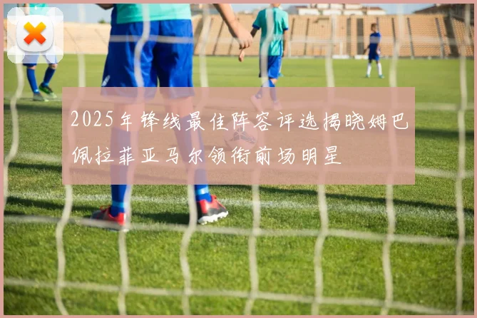 2025年锋线最佳阵容评选揭晓姆巴佩拉菲亚马尔领衔前场明星