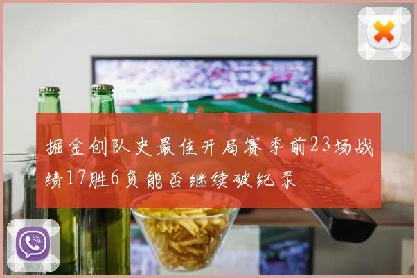 掘金创队史最佳开局赛季前23场战绩17胜6负能否继续破纪录