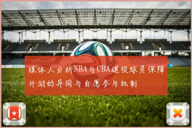 媒体人分析NBA与CBA退役球员保障计划的异同与自愿参与机制