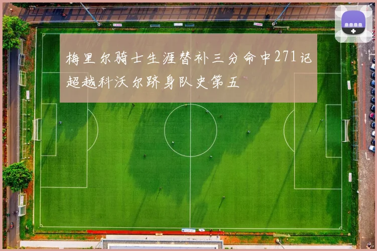 梅里尔骑士生涯替补三分命中271记超越科沃尔跻身队史第五