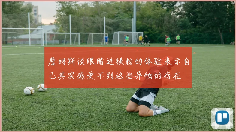 詹姆斯谈眼睛进镁粉的体验表示自己其实感受不到这些异物的存在