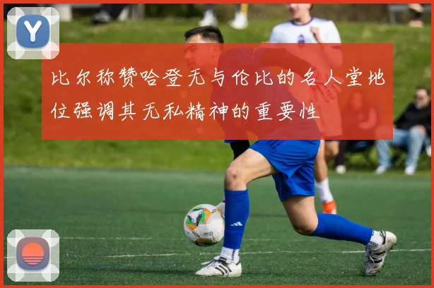 比尔称赞哈登无与伦比的名人堂地位强调其无私精神的重要性