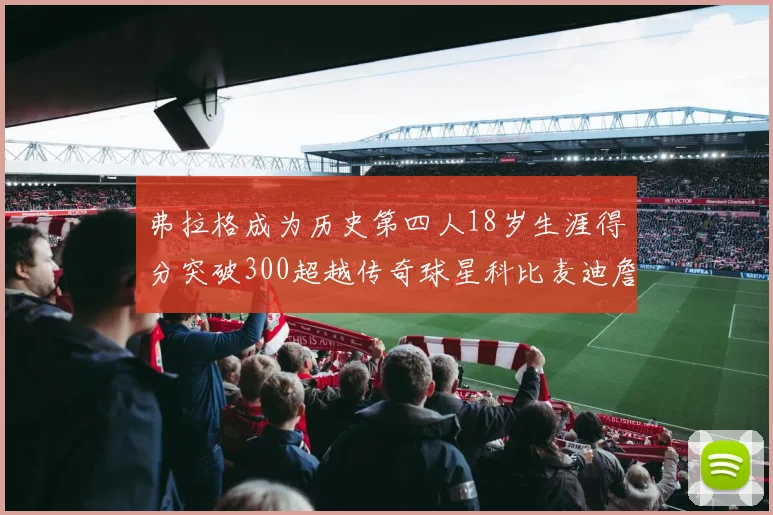 弗拉格成为历史第四人18岁生涯得分突破300超越传奇球星科比麦迪詹姆斯