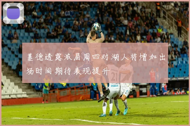 基德透露浓眉周四对湖人将增加出场时间期待表现提升