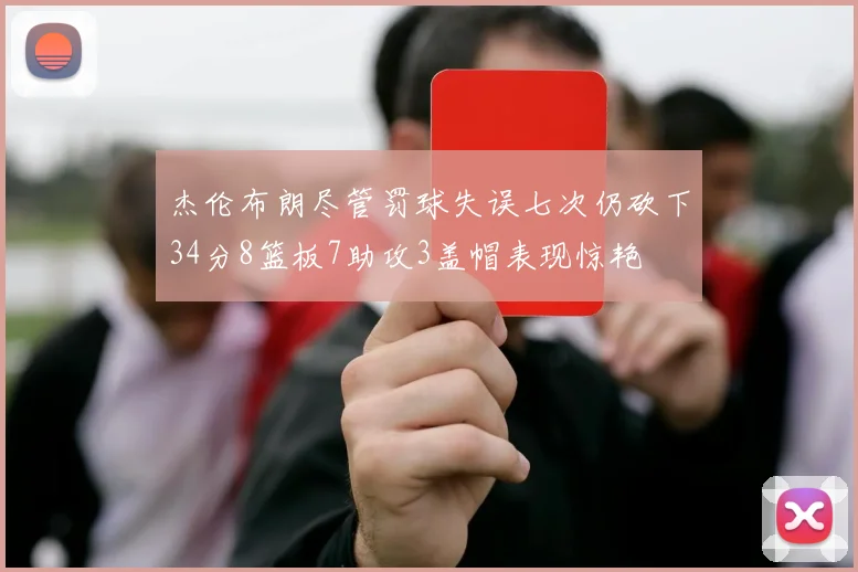杰伦布朗尽管罚球失误七次仍砍下34分8篮板7助攻3盖帽表现惊艳