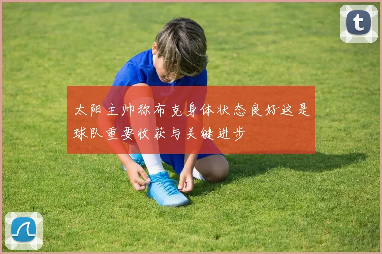 太阳主帅称布克身体状态良好这是球队重要收获与关键进步