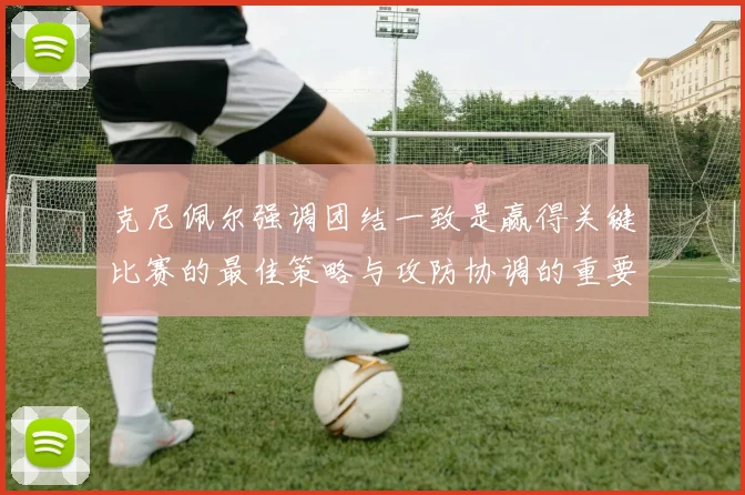 克尼佩尔强调团结一致是赢得关键比赛的最佳策略与攻防协调的重要性
