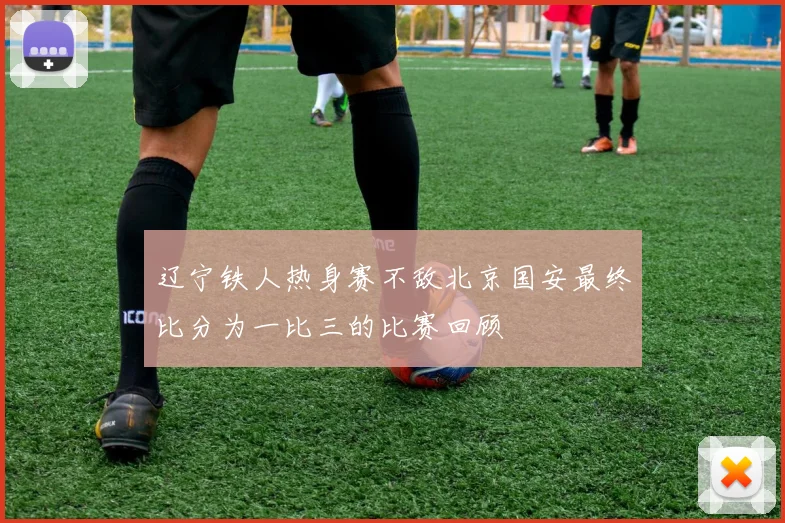 辽宁铁人热身赛不敌北京国安最终比分为一比三的比赛回顾