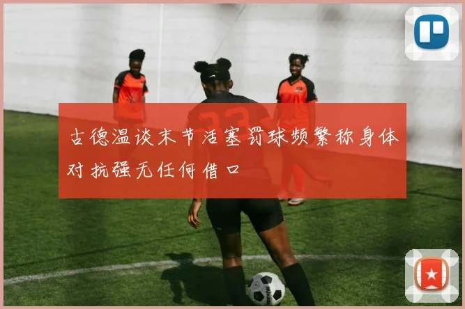 古德温谈末节活塞罚球频繁称身体对抗强无任何借口