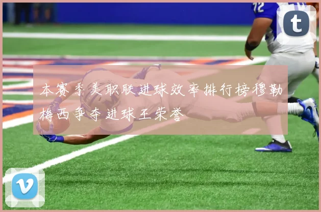 本赛季美职联进球效率排行榜穆勒梅西争夺进球王荣誉