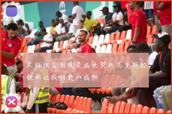 文班坦言困境是成长契机尼克斯的教训让我们更加成熟