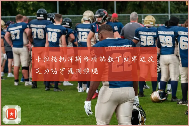 卡拉格批评斯洛特执教下红军进攻乏力防守漏洞频现