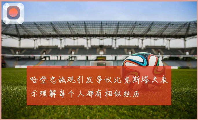 哈登忠诚观引发争议比克斯塔夫表示理解每个人都有相似经历