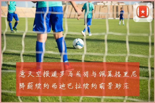 意天空报道罗马或将与佩莱格里尼降薪续约而迪巴拉续约前景渺茫