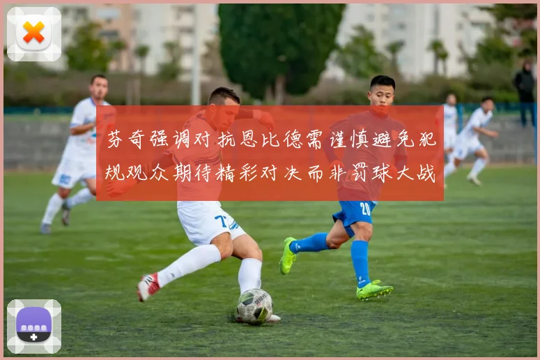 芬奇强调对抗恩比德需谨慎避免犯规观众期待精彩对决而非罚球大战