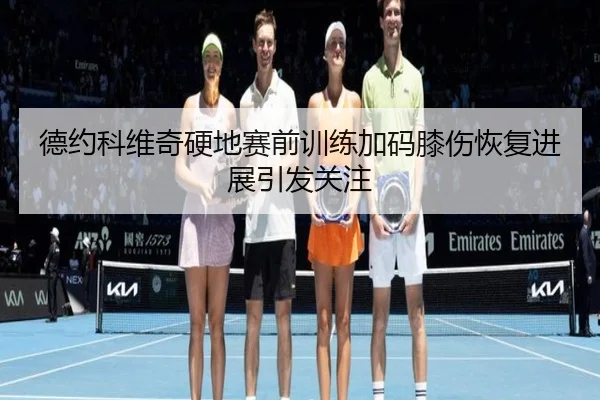 德约科维奇硬地赛前训练加码膝伤恢复进展引发关注(kaiyuan)
